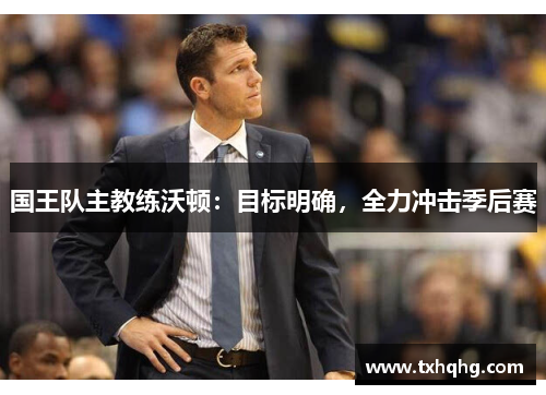 国王队主教练沃顿：目标明确，全力冲击季后赛