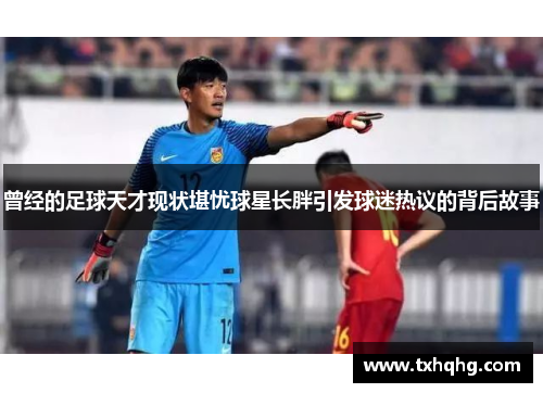 曾经的足球天才现状堪忧球星长胖引发球迷热议的背后故事