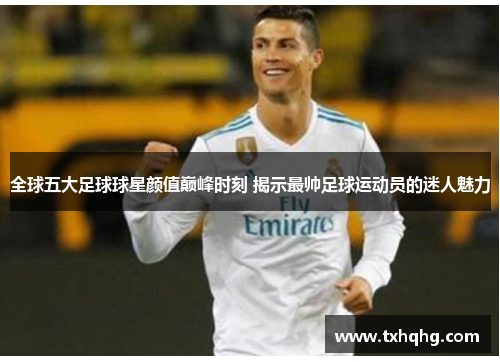 全球五大足球球星颜值巅峰时刻 揭示最帅足球运动员的迷人魅力