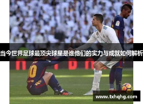 当今世界足球最顶尖球星是谁他们的实力与成就如何解析