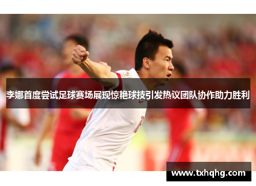 李娜首度尝试足球赛场展现惊艳球技引发热议团队协作助力胜利